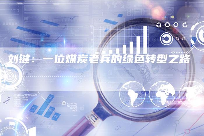 刘键：一位煤炭老兵的绿色转型之路