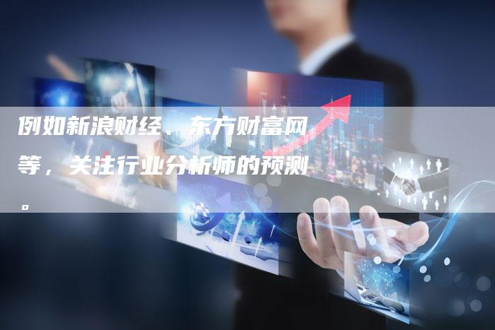 例如新浪财经、东方财富网等，关注行业分析师的预测。