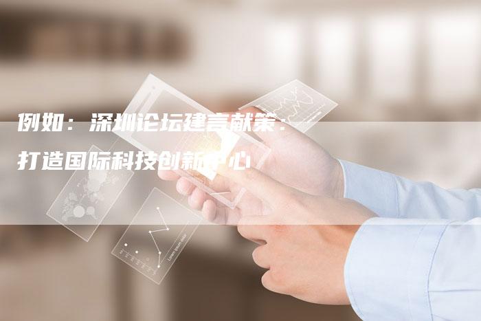 例如：深圳论坛建言献策：打造国际科技创新中心