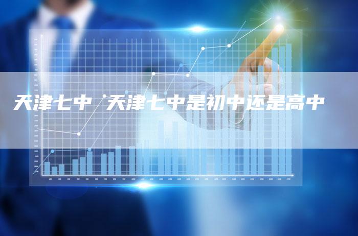 天津七中 天津七中是初中还是高中