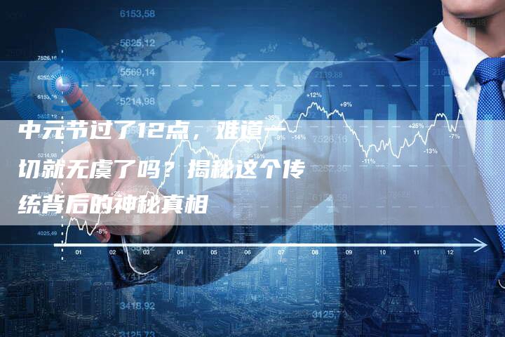 中元节过了12点，难道一切就无虞了吗？揭秘这个传统背后的神秘真相