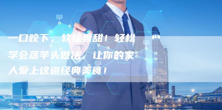 一口咬下，软糯香甜！轻松学会蒸芋头做法，让你的家人爱上这道经典美食！