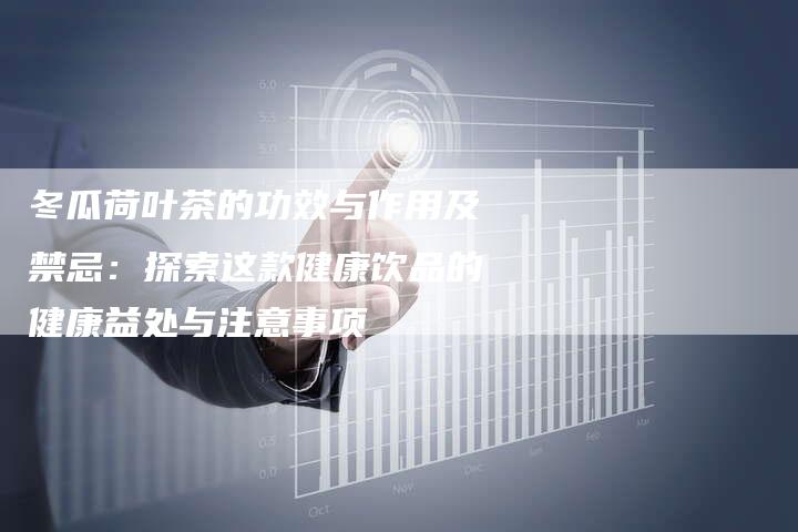 冬瓜荷叶茶的功效与作用及禁忌：探索这款健康饮品的健康益处与注意事项