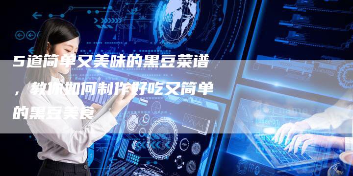 5道简单又美味的黑豆菜谱，教你如何制作好吃又简单的黑豆美食