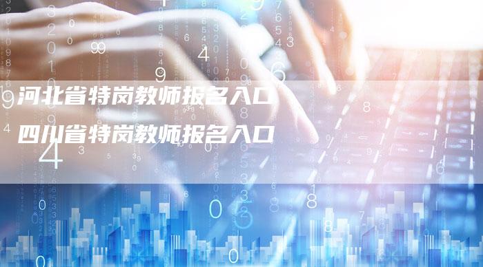 河北省特岗教师报名入口 四川省特岗教师报名入口