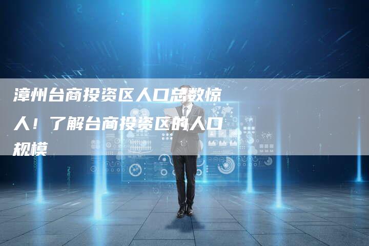 漳州台商投资区人口总数惊人！了解台商投资区的人口规模