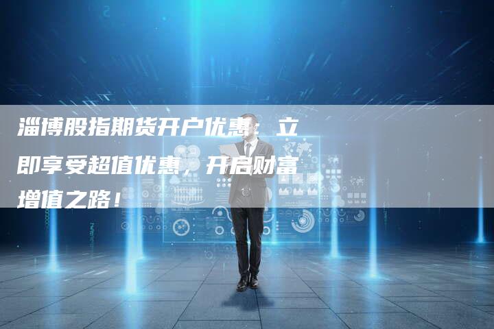 淄博股指期货开户优惠：立即享受超值优惠，开启财富增值之路！