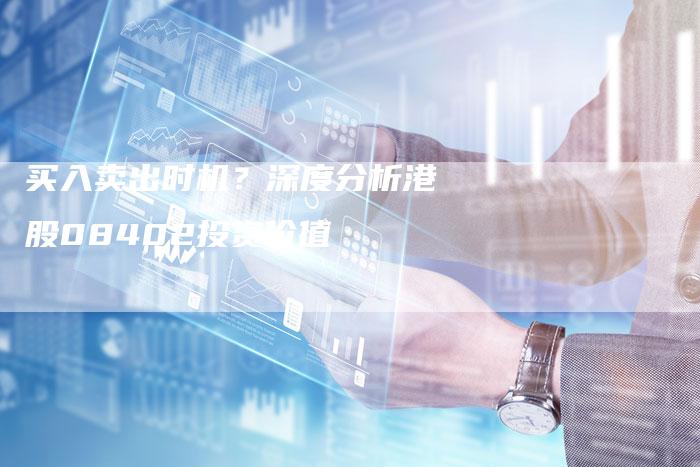 买入卖出时机？深度分析港股08402投资价值