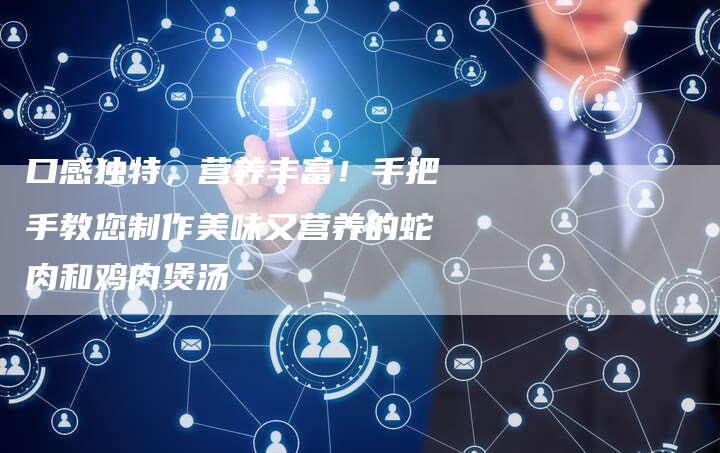 口感独特，营养丰富！手把手教您制作美味又营养的蛇肉和鸡肉煲汤