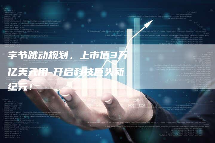 字节跳动规划，上市值3万亿美元用-开启科技巨头新纪元！