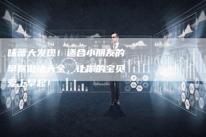 味蕾大发现！适合小朋友的早餐做法大全，让你的宝贝爱上早起！