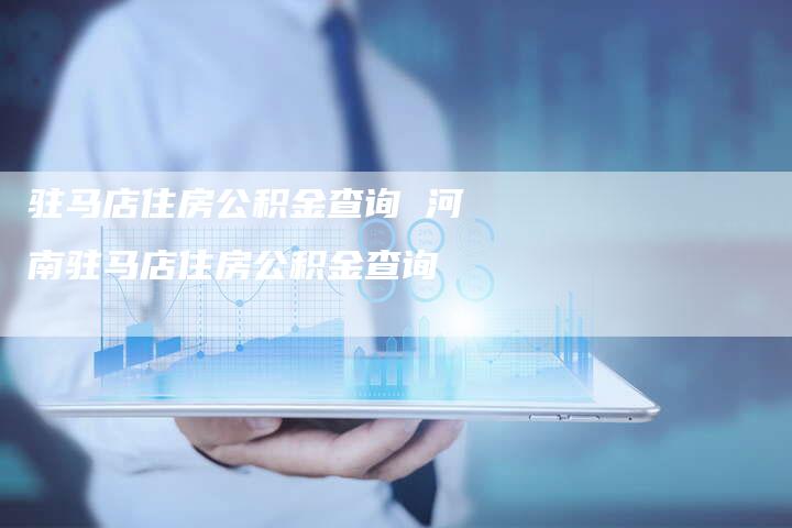 驻马店住房公积金查询 河南驻马店住房公积金查询