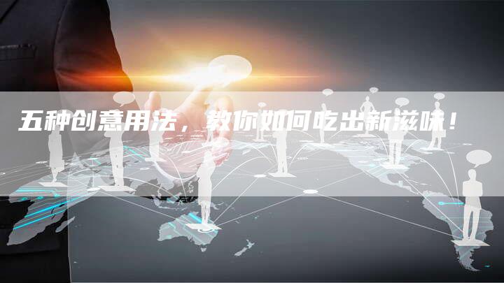 五种创意用法，教你如何吃出新滋味！