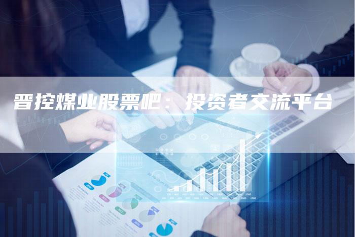 晋控煤业股票吧：投资者交流平台