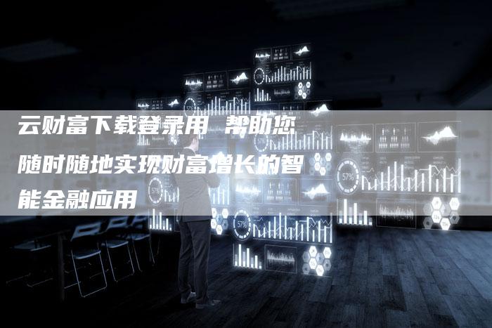 云财富下载登录用 帮助您随时随地实现财富增长的智能金融应用