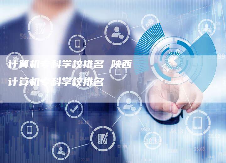 计算机专科学校排名 陕西计算机专科学校排名