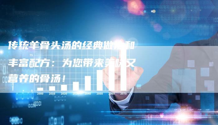 传统羊骨头汤的经典做法和丰富配方：为您带来美味又营养的骨汤！