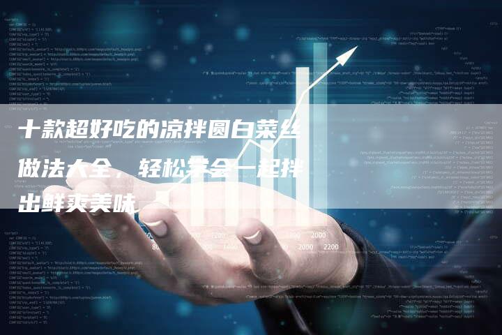十款超好吃的凉拌圆白菜丝做法大全，轻松学会一起拌出鲜爽美味