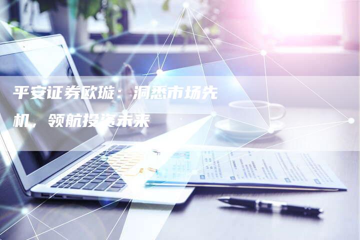 平安证券欧璇：洞悉市场先机，领航投资未来