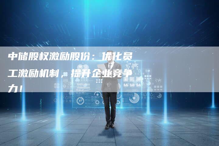 中储股权激励股份：优化员工激励机制，提升企业竞争力！