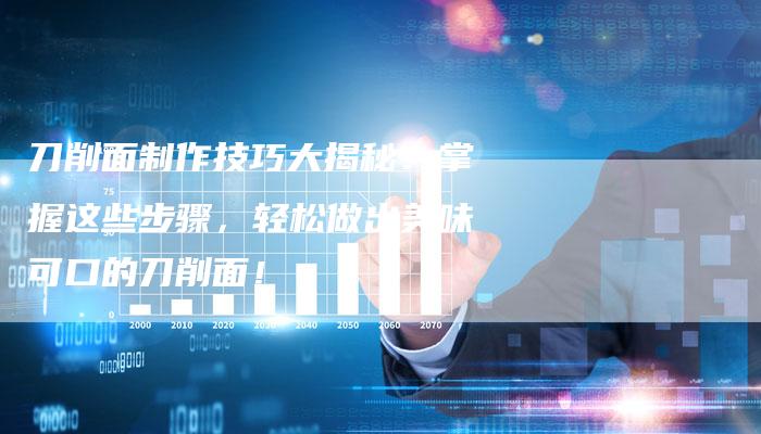 刀削面制作技巧大揭秘：掌握这些步骤，轻松做出美味可口的刀削面！