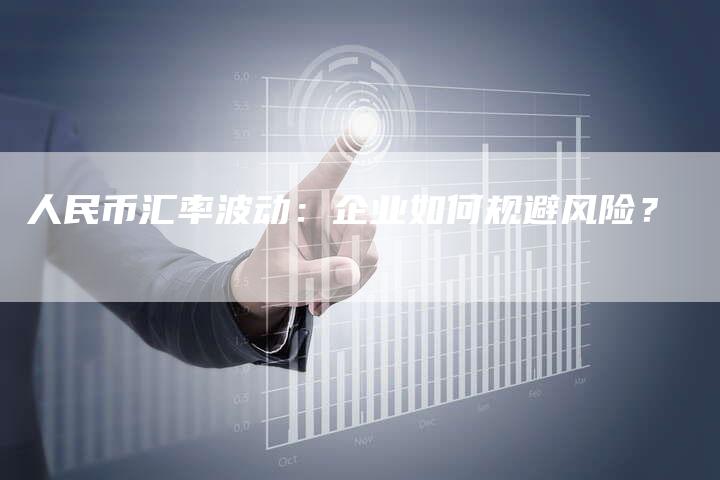 人民币汇率波动：企业如何规避风险？