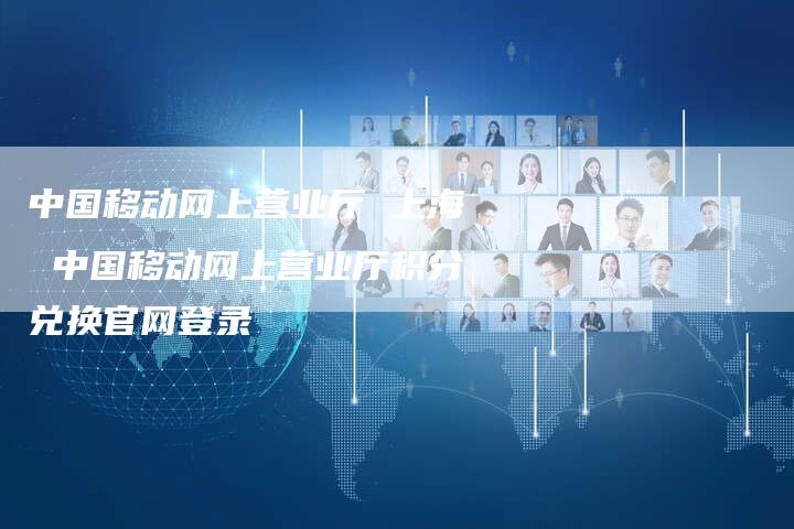中国移动网上营业厅 上海 中国移动网上营业厅积分兑换官网登录