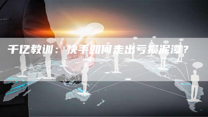 千亿教训：快手如何走出亏损泥潭？