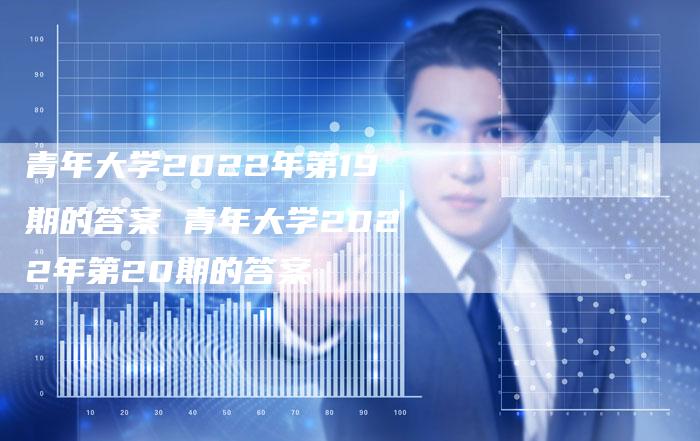 青年大学2022年第19期的答案 青年大学2022年第20期的答案