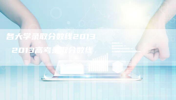 各大学录取分数线2013 2013高考录取分数线