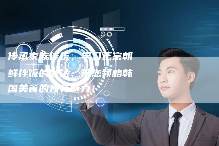 传承家族传统，学习正宗朝鲜拌饭的做法，带您领略韩国美食的独特魅力！