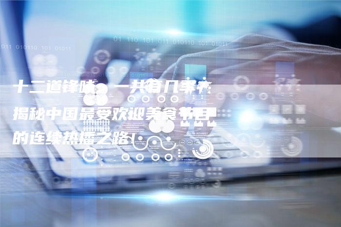 十二道锋味：一共有几季？揭秘中国最受欢迎美食节目的连续热播之路！