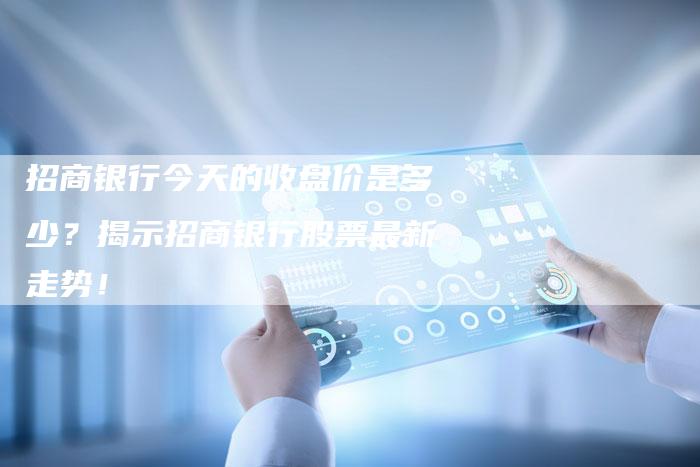 招商银行今天的收盘价是多少？揭示招商银行股票最新走势！