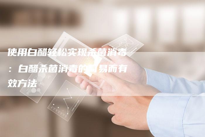 使用白醋轻松实现杀菌消毒：白醋杀菌消毒的简易而有效方法