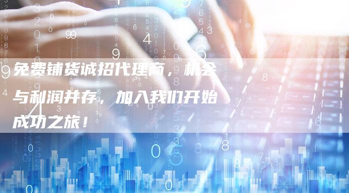 免费铺货诚招代理商，机会与利润并存，加入我们开始成功之旅！