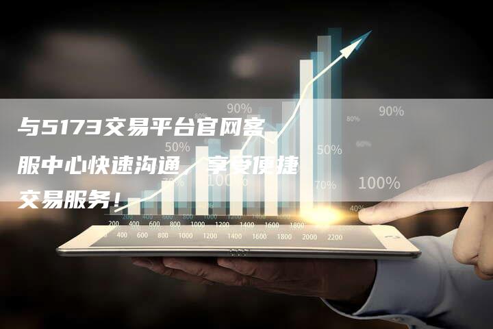 与5173交易平台官网客服中心快速沟通，享受便捷交易服务！