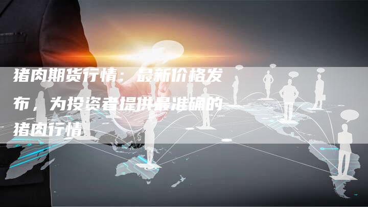 猪肉期货行情：最新价格发布，为投资者提供最准确的猪肉行情