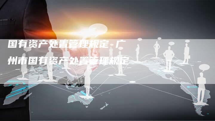 国有资产处置管理规定 广州市国有资产处置管理规定