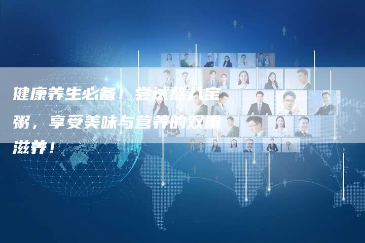健康养生必备！尝试熬八宝粥，享受美味与营养的双重滋养！