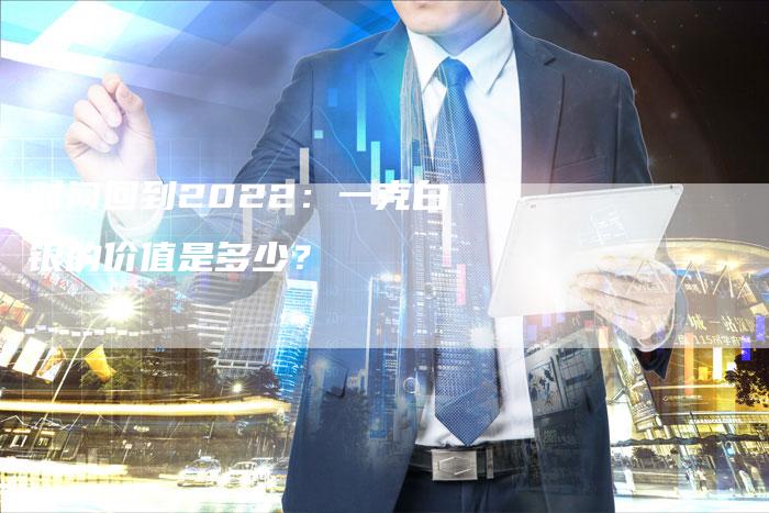 时间回到2022：一克白银的价值是多少？