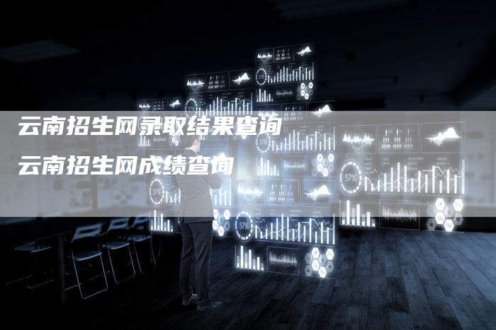 云南招生网录取结果查询 云南招生网成绩查询