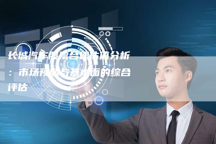 长城汽车股票合理估值分析：市场预期与基本面的综合评估