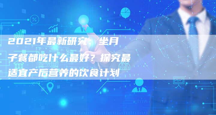 2021年最新研究：坐月子餐都吃什么最好？探究最适宜产后营养的饮食计划