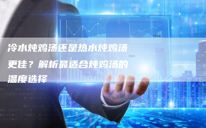 冷水炖鸡汤还是热水炖鸡汤更佳？解析最适合炖鸡汤的温度选择