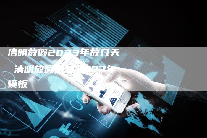 清明放假2023年放几天 清明放假通知2023年模板