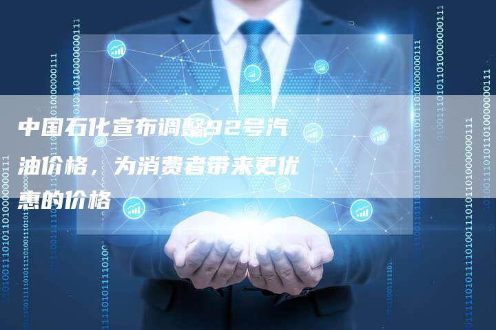 中国石化宣布调整92号汽油价格，为消费者带来更优惠的价格