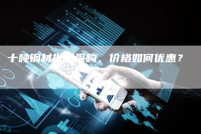 十吨钢材批量采购，价格如何优惠？