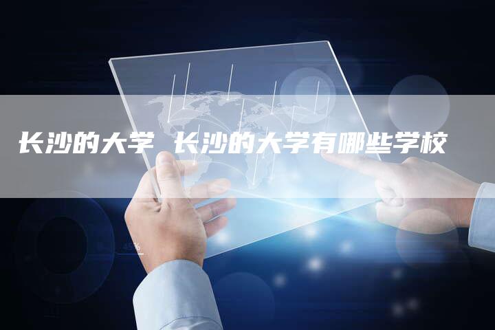 长沙的大学 长沙的大学有哪些学校