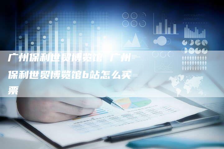 广州保利世贸博览馆 广州保利世贸博览馆b站怎么买票