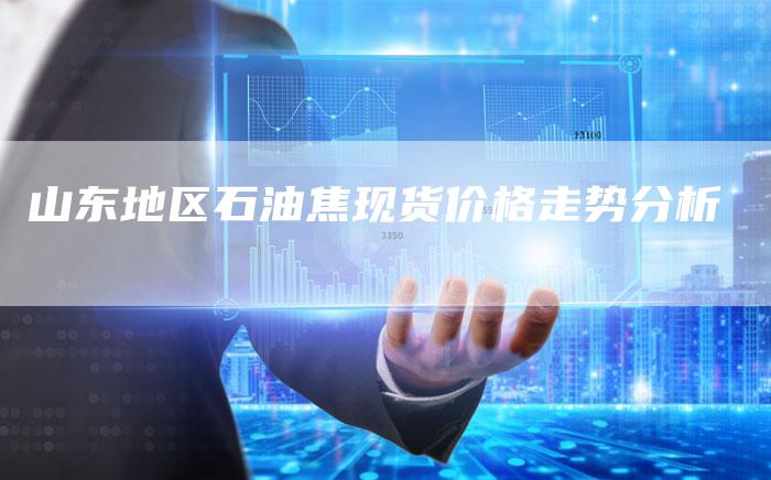 山东地区石油焦现货价格走势分析